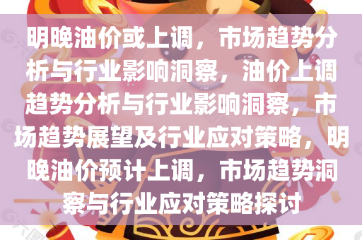 明晚油价或上调，市场趋势分析与行业影响洞察，油价上调趋势分析与行业影响洞察，市场趋势展望及行业应对策略，明晚油价预计上调，市场趋势洞察与行业应对策略探讨