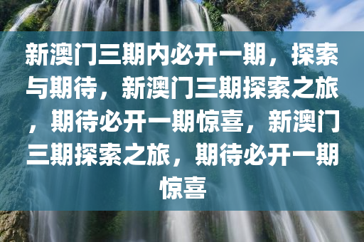 新澳门三期内必开一期，探索与期待，新澳门三期探索之旅，期待必开一期惊喜，新澳门三期探索之旅，期待必开一期惊喜