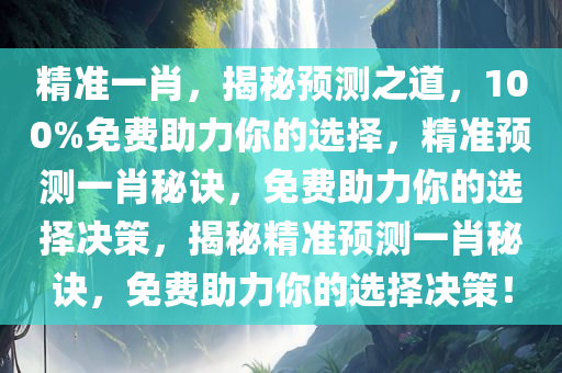 精准一肖，揭秘预测之道，100%免费助力你的选择，精准预测一肖秘诀，免费助力你的选择决策，揭秘精准预测一肖秘诀，免费助力你的选择决策！