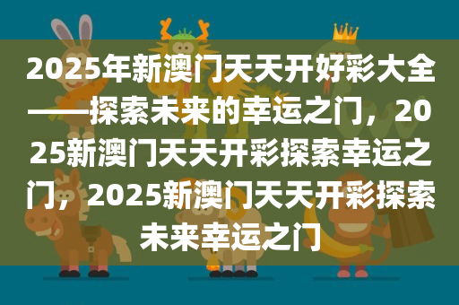 2025年新澳门天天开好彩大全——探索未来的幸运之门，2025新澳门天天开彩探索幸运之门，2025新澳门天天开彩探索未来幸运之门