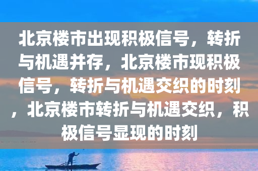 北京楼市出现积极信号，转折与机遇并存，北京楼市现积极信号，转折与机遇交织的时刻，北京楼市转折与机遇交织，积极信号显现的时刻