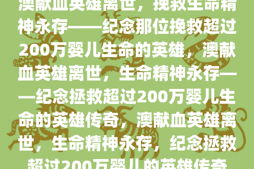 澳献血英雄离世，挽救生命精神永存——纪念那位挽救超过200万婴儿生命的英雄，澳献血英雄离世，生命精神永存——纪念拯救超过200万婴儿生命的英雄传奇，澳献血英雄离世，生命精神永存，纪念拯救超过200万婴儿的英雄传奇