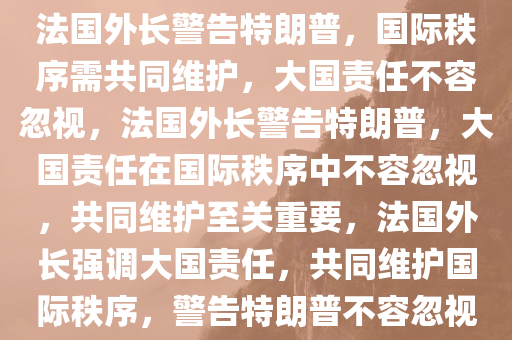 法国外长警告特朗普，国际秩序需共同维护，大国责任不容忽视，法国外长警告特朗普，大国责任在国际秩序中不容忽视，共同维护至关重要，法国外长强调大国责任，共同维护国际秩序，警告特朗普不容忽视