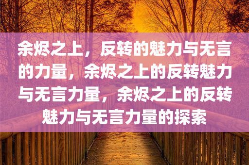 余烬之上，反转的魅力与无言的力量，余烬之上的反转魅力与无言力量，余烬之上的反转魅力与无言力量的探索