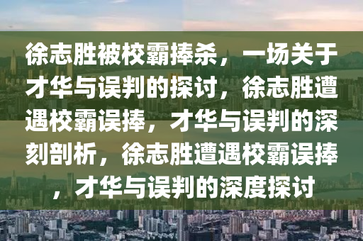 徐志胜被校霸捧杀，一场关于才华与误判的探讨，徐志胜遭遇校霸误捧，才华与误判的深刻剖析，徐志胜遭遇校霸误捧，才华与误判的深度探讨