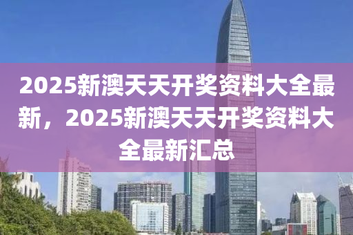 2025新澳天天开奖资料大全最新，2025新澳天天开奖资料大全最新汇总