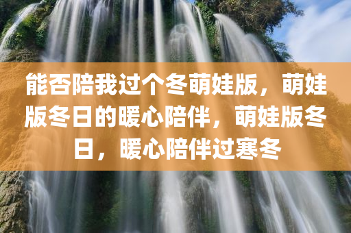 能否陪我过个冬萌娃版，萌娃版冬日的暖心陪伴，萌娃版冬日，暖心陪伴过寒冬