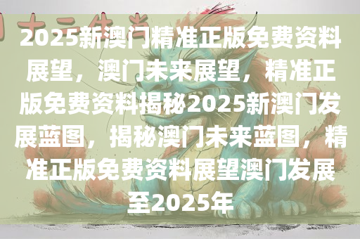 2025新澳门精准正版免费资料展望，澳门未来展望，精准正版免费资料揭秘2025新澳门发展蓝图，揭秘澳门未来蓝图，精准正版免费资料展望澳门发展至2025年