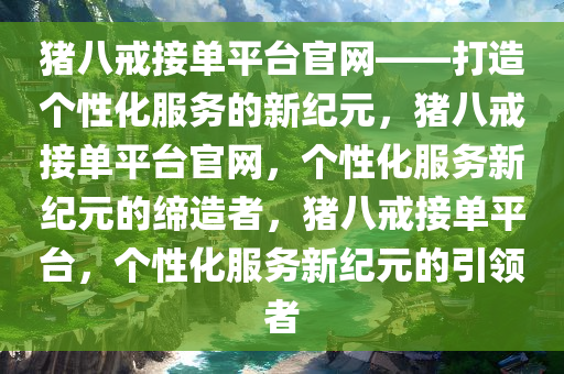 猪八戒接单平台官网——打造个性化服务的新纪元，猪八戒接单平台官网，个性化服务新纪元的缔造者，猪八戒接单平台，个性化服务新纪元的引领者