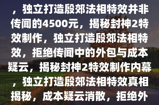 封神2特效制作揭秘，拒绝外包，独立打造殷郊法相特效并非传闻的4500元，揭秘封神2特效制作，独立打造殷郊法相特效，拒绝传闻中的外包与成本疑云，揭秘封神2特效制作内幕，独立打造殷郊法相特效真相揭秘，成本疑云消散，拒绝外包传闻