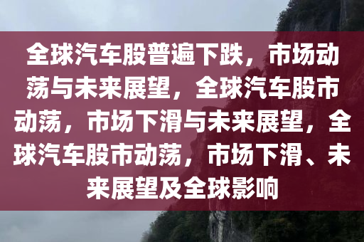 全球汽车股普遍下跌，市场动荡与未来展望，全球汽车股市动荡，市场下滑与未来展望，全球汽车股市动荡，市场下滑、未来展望及全球影响