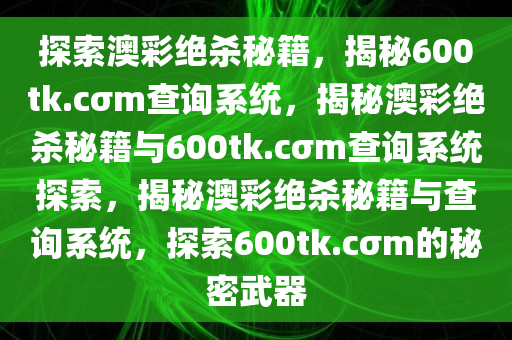 探索澳彩绝杀秘籍，揭秘600tk.cσm查询系统，揭秘澳彩绝杀秘籍与600tk.cσm查询系统探索，揭秘澳彩绝杀秘籍与查询系统，探索600tk.cσm的秘密武器