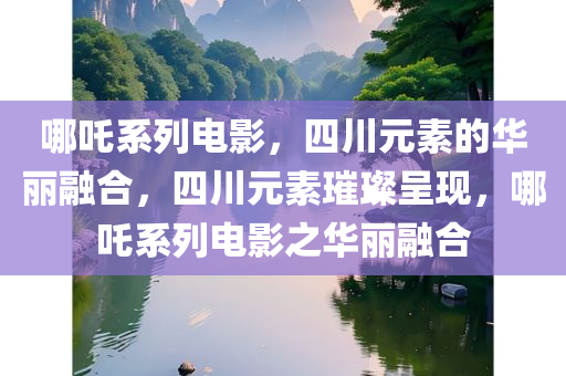 哪吒系列电影，四川元素的华丽融合，四川元素璀璨呈现，哪吒系列电影之华丽融合