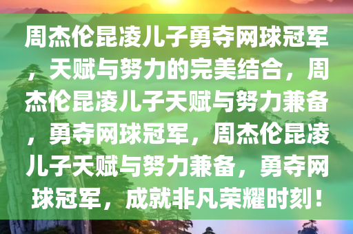 周杰伦昆凌儿子勇夺网球冠军，天赋与努力的完美结合，周杰伦昆凌儿子天赋与努力兼备，勇夺网球冠军，周杰伦昆凌儿子天赋与努力兼备，勇夺网球冠军，成就非凡荣耀时刻！