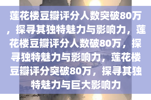 莲花楼豆瓣评分人数突破80万，探寻其独特魅力与影响力，莲花楼豆瓣评分人数破80万，探寻独特魅力与影响力，莲花楼豆瓣评分突破80万，探寻其独特魅力与巨大影响力