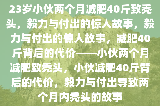 23岁小伙两个月减肥40斤致秃头，毅力与付出的惊人故事，毅力与付出的惊人故事，减肥40斤背后的代价——小伙两个月减肥致秃头，小伙减肥40斤背后的代价，毅力与付出导致两个月内秃头的故事