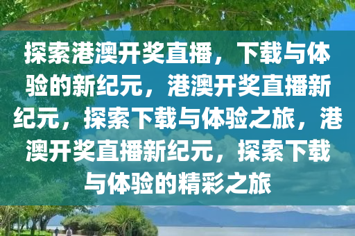 探索港澳开奖直播，下载与体验的新纪元，港澳开奖直播新纪元，探索下载与体验之旅，港澳开奖直播新纪元，探索下载与体验的精彩之旅