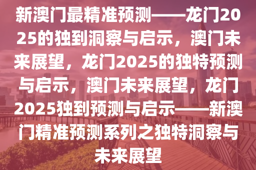 新澳门最精准正最精准龙门2025