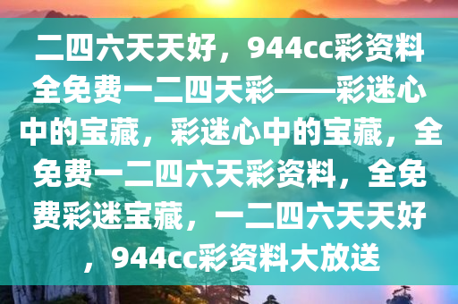 二四六天天好，944cc彩资料全免费一二四天彩——彩迷心中的宝藏，彩迷心中的宝藏，全免费一二四六天彩资料，全免费彩迷宝藏，一二四六天天好，944cc彩资料大放送