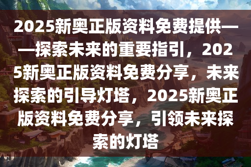 2025新奥正版资料免费提供——探索未来的重要指引，2025新奥正版资料免费分享，未来探索的引导灯塔，2025新奥正版资料免费分享，引领未来探索的灯塔