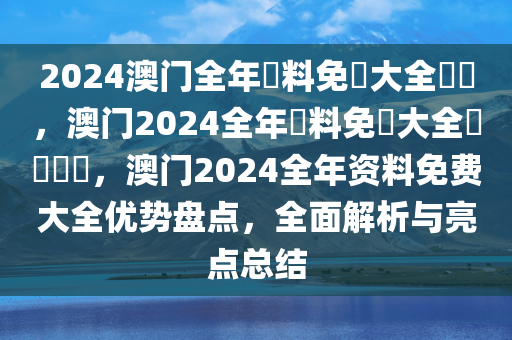 2024澳门全年資料免費大全優勢，澳门2024全年資料免費大全優勢盤點，澳门2024全年资料免费大全优势盘点，全面解析与亮点总结