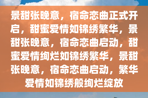 景甜张晚意，宿命恋曲正式开启，甜蜜爱情如锦绣繁华，景甜张晚意，宿命恋曲启动，甜蜜爱情绚烂如锦绣繁华，景甜张晚意，宿命恋曲启动，繁华爱情如锦绣般绚烂绽放