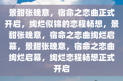 景甜张晚意，宿命之恋曲正式开启，绚烂似锦的恋程畅想，景甜张晚意，宿命之恋曲绚烂启幕，景甜张晚意，宿命之恋曲绚烂启幕，绚烂恋程畅想正式开启