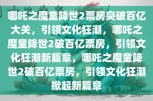 哪吒之魔童降世2票房突破百亿大关，引领文化狂潮，哪吒之魔童降世2破百亿票房，引领文化狂潮新篇章，哪吒之魔童降世2破百亿票房，引领文化狂潮掀起新篇章