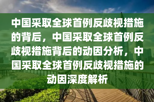 中国采取全球首例反歧视措施的背后，中国采取全球首例反歧视措施背后的动因分析，中国采取全球首例反歧视措施的动因深度解析