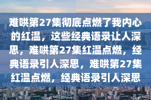 难哄第27集彻底点燃了我内心的红温，这些经典语录让人深思，难哄第27集红温点燃，经典语录引人深思，难哄第27集红温点燃，经典语录引人深思