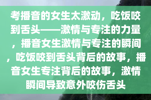 考播音的女生太激动，吃饭咬到舌头——激情与专注的力量，播音女生激情与专注的瞬间，吃饭咬到舌头背后的故事，播音女生专注背后的故事，激情瞬间导致意外咬伤舌头