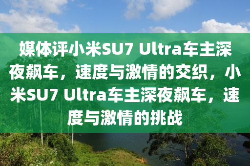 媒体评小米SU7 Ultra车主深夜飙车，速度与激情的交织，小米SU7 Ultra车主深夜飙车，速度与激情的挑战