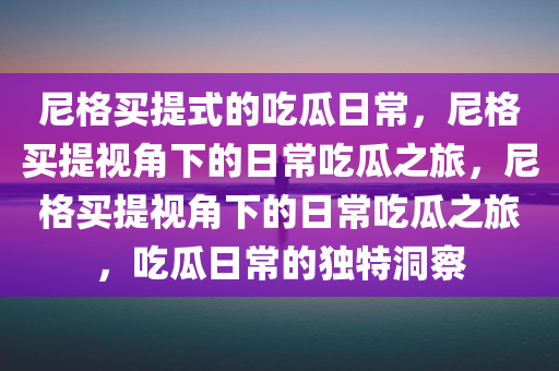 尼格买提式的吃瓜日常，尼格买提视角下的日常吃瓜之旅，尼格买提视角下的日常吃瓜之旅，吃瓜日常的独特洞察