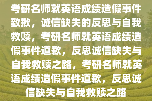 考研名师就英语成绩造假事件致歉，诚信缺失的反思与自我救赎，考研名师就英语成绩造假事件道歉，反思诚信缺失与自我救赎之路，考研名师就英语成绩造假事件道歉，反思诚信缺失与自我救赎之路