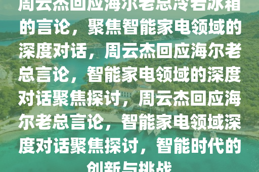 周云杰回应海尔老总冷若冰箱的言论，聚焦智能家电领域的深度对话，周云杰回应海尔老总言论，智能家电领域的深度对话聚焦探讨，周云杰回应海尔老总言论，智能家电领域深度对话聚焦探讨，智能时代的创新与挑战