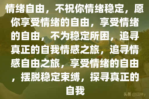 情绪自由，不祝你情绪稳定，愿你享受情绪的自由，享受情绪的自由，不为稳定所困，追寻真正的自我情感之旅，追寻情感自由之旅，享受情绪的自由，摆脱稳定束缚，探寻真正的自我