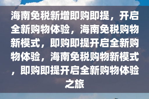 海南免税新增即购即提，开启全新购物体验，海南免税购物新模式，即购即提开启全新购物体验，海南免税购物新模式，即购即提开启全新购物体验之旅