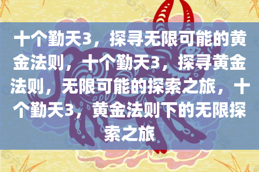 十个勤天3，探寻无限可能的黄金法则，十个勤天3，探寻黄金法则，无限可能的探索之旅，十个勤天3，黄金法则下的无限探索之旅