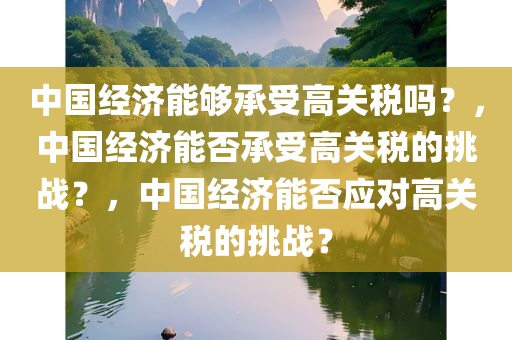 中国经济能够承受高关税吗？，中国经济能否承受高关税的挑战？，中国经济能否应对高关税的挑战？