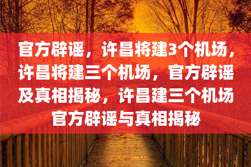 官方辟谣，许昌将建3个机场，许昌将建三个机场，官方辟谣及真相揭秘，许昌建三个机场官方辟谣与真相揭秘