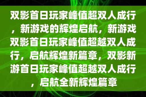 双影首日玩家峰值超双人成行，新游戏的辉煌启航，新游戏双影首日玩家峰值超越双人成行，启航辉煌新篇章，双影新游首日玩家峰值超越双人成行，启航全新辉煌篇章