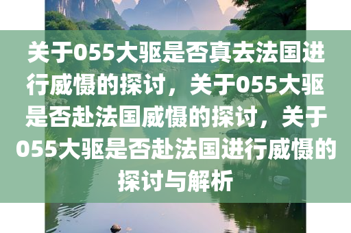 关于055大驱是否真去法国进行威慑的探讨，关于055大驱是否赴法国威慑的探讨，关于055大驱是否赴法国进行威慑的探讨与解析