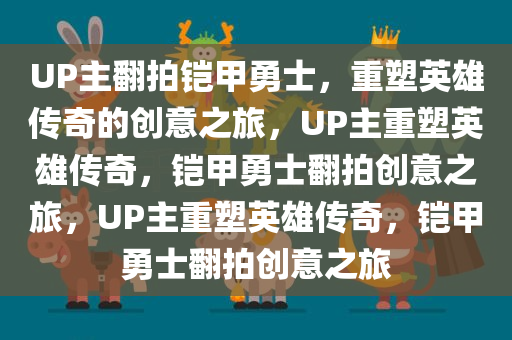 UP主翻拍铠甲勇士，重塑英雄传奇的创意之旅，UP主重塑英雄传奇，铠甲勇士翻拍创意之旅，UP主重塑英雄传奇，铠甲勇士翻拍创意之旅