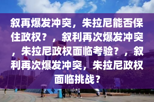 叙再爆发冲突 朱拉尼能保住政权吗