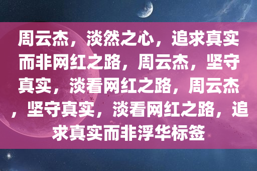 周云杰，淡然之心，追求真实而非网红之路，周云杰，坚守真实，淡看网红之路，周云杰，坚守真实，淡看网红之路，追求真实而非浮华标签