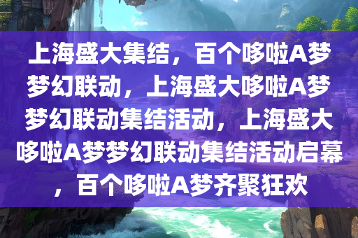 上海盛大集结，百个哆啦A梦梦幻联动，上海盛大哆啦A梦梦幻联动集结活动，上海盛大哆啦A梦梦幻联动集结活动启幕，百个哆啦A梦齐聚狂欢