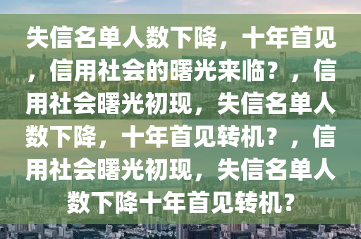 失信名单人数下降，十年首见，信用社会的曙光来临？，信用社会曙光初现，失信名单人数下降，十年首见转机？，信用社会曙光初现，失信名单人数下降十年首见转机？