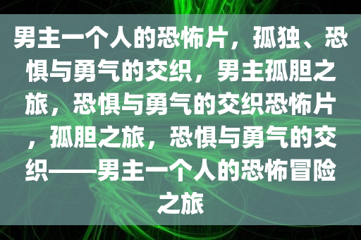 男主一个人的恐怖片，孤独、恐惧与勇气的交织，男主孤胆之旅，恐惧与勇气的交织恐怖片，孤胆之旅，恐惧与勇气的交织——男主一个人的恐怖冒险之旅