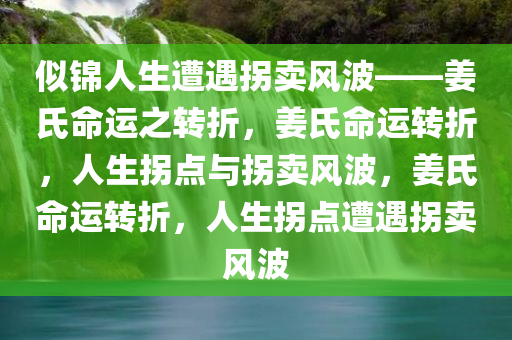 似锦人生遭遇拐卖风波——姜氏命运之转折，姜氏命运转折，人生拐点与拐卖风波，姜氏命运转折，人生拐点遭遇拐卖风波