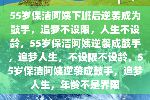 55岁保洁阿姨下班后逆袭成为鼓手，追梦不设限，人生不设龄，55岁保洁阿姨逆袭成鼓手，追梦人生，不设限不设龄，55岁保洁阿姨逆袭成鼓手，追梦人生，年龄不是界限